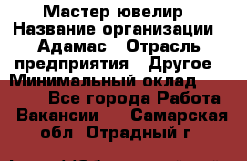 Мастер-ювелир › Название организации ­ Адамас › Отрасль предприятия ­ Другое › Минимальный оклад ­ 27 000 - Все города Работа » Вакансии   . Самарская обл.,Отрадный г.